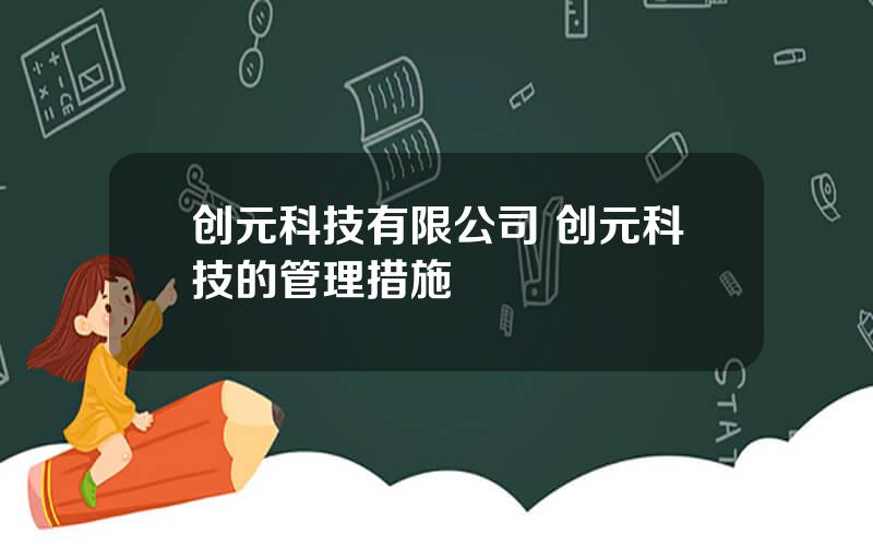 创元科技有限公司 创元科技的管理措施